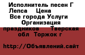 Исполнитель песен Г.Лепса. › Цена ­ 7 000 - Все города Услуги » Организация праздников   . Тверская обл.,Торжок г.